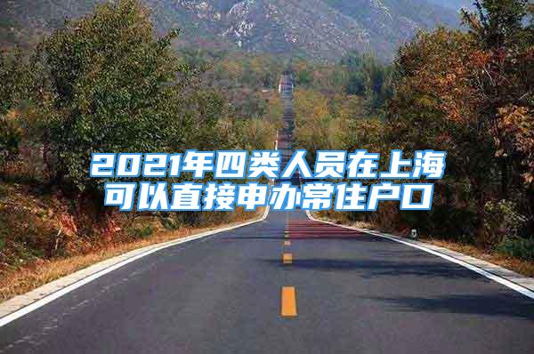2021年四类人员在上海可以直接申办常住户口
