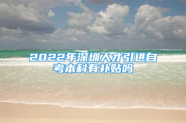 2022年深圳人才引进自考本科有补贴吗