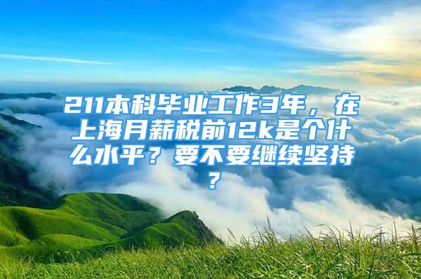 211本科毕业工作3年，在上海月薪税前12k是个什么水平？要不要继续坚持？