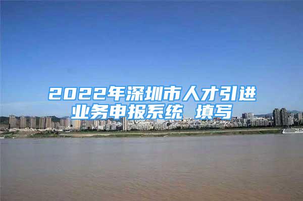 2022年深圳市人才引进业务申报系统 填写