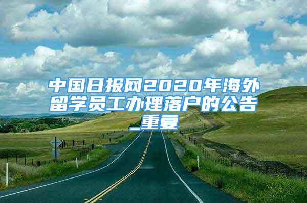 中国日报网2020年海外留学员工办理落户的公告_重复