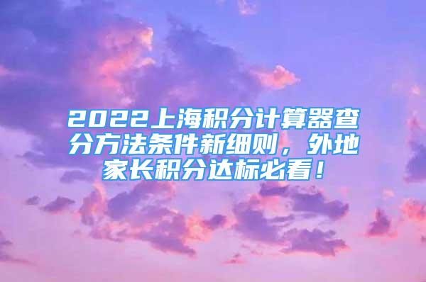 2022上海积分计算器查分方法条件新细则，外地家长积分达标必看！