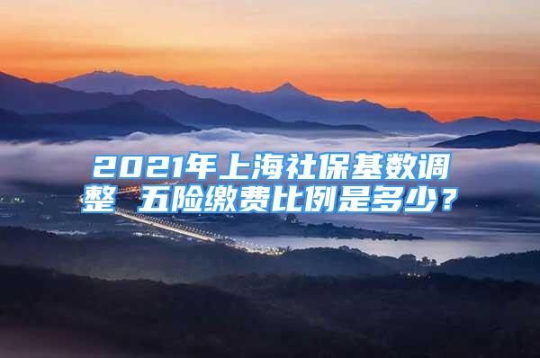 2021年上海社保基数调整 五险缴费比例是多少？