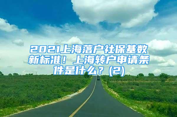 2021上海落户社保基数新标准！上海转户申请条件是什么？(2)