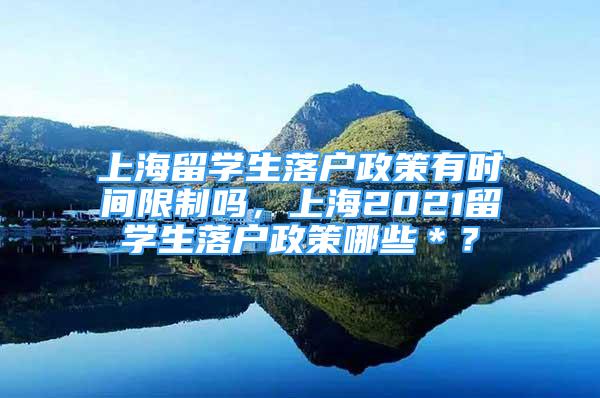 上海留学生落户政策有时间限制吗，上海2021留学生落户政策哪些＊？