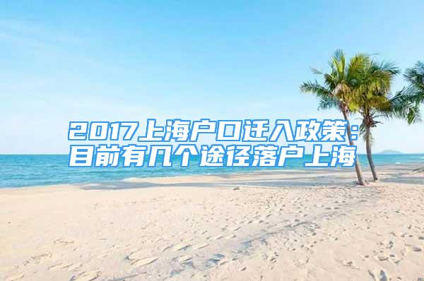 2017上海户口迁入政策：目前有几个途径落户上海
