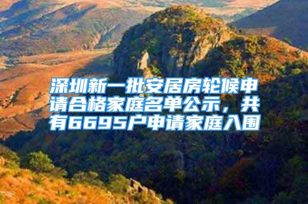 深圳新一批安居房轮候申请合格家庭名单公示，共有6695户申请家庭入围