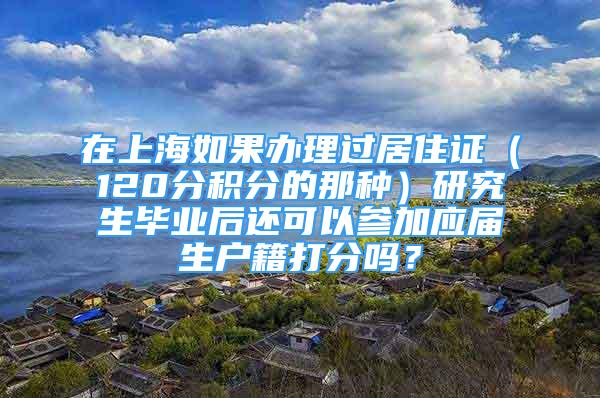 在上海如果办理过居住证（120分积分的那种）研究生毕业后还可以参加应届生户籍打分吗？