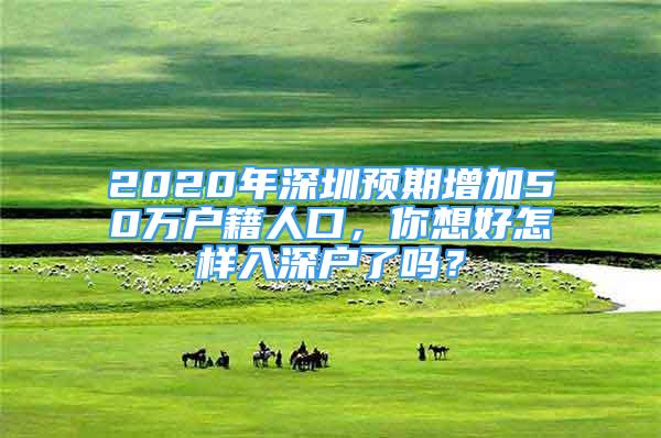 2020年深圳预期增加50万户籍人口，你想好怎样入深户了吗？