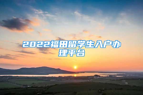 2022福田留学生入户办理平台