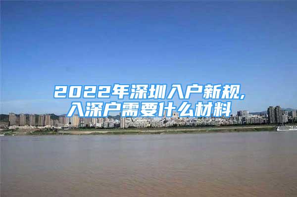 2022年深圳入户新规,入深户需要什么材料