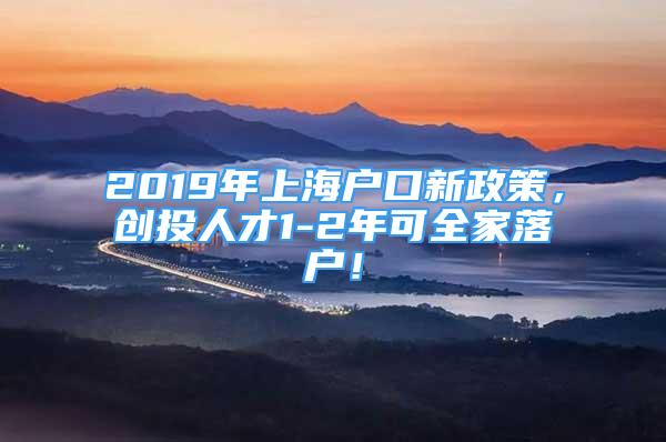 2019年上海户口新政策，创投人才1-2年可全家落户！