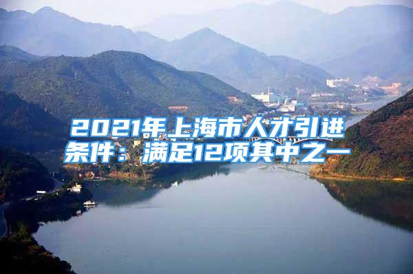 2021年上海市人才引进条件：满足12项其中之一