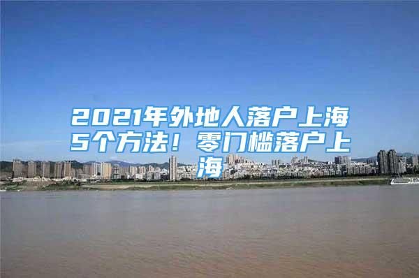 2021年外地人落户上海5个方法！零门槛落户上海
