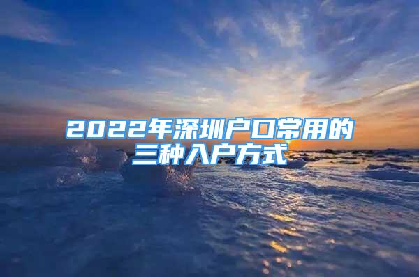 2022年深圳户口常用的三种入户方式