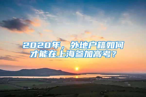 2020年，外地户籍如何才能在上海参加高考？