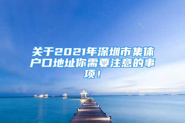 关于2021年深圳市集体户口地址你需要注意的事项！