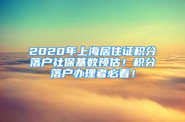 2020年上海居住证积分落户社保基数预估！积分落户办理者必看！