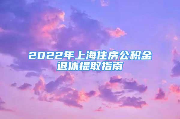 2022年上海住房公积金退休提取指南