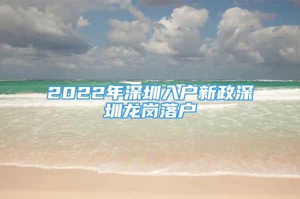 2022年深圳入户新政深圳龙岗落户