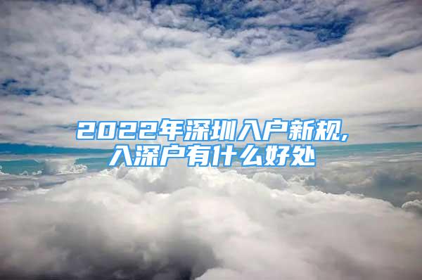 2022年深圳入户新规,入深户有什么好处