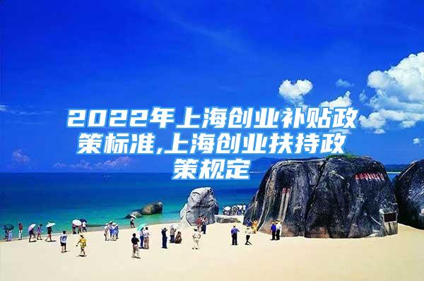 2022年上海创业补贴政策标准,上海创业扶持政策规定