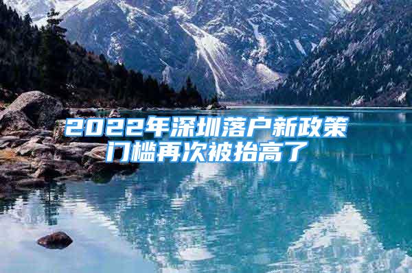 2022年深圳落户新政策门槛再次被抬高了