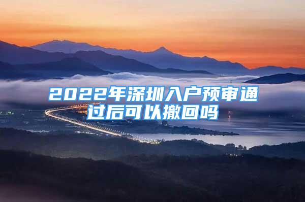 2022年深圳入户预审通过后可以撤回吗
