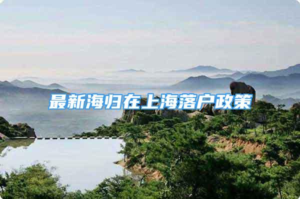 最新海归在上海落户政策