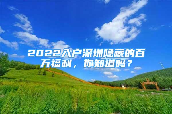 2022入户深圳隐藏的百万福利，你知道吗？