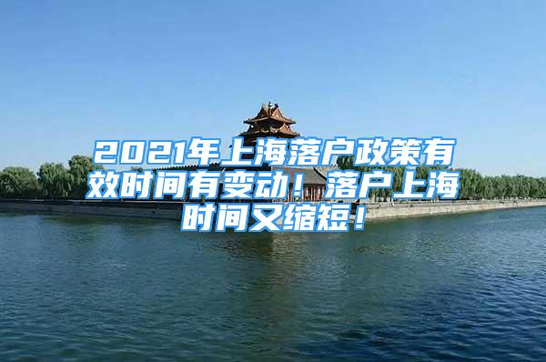 2021年上海落户政策有效时间有变动！落户上海时间又缩短！