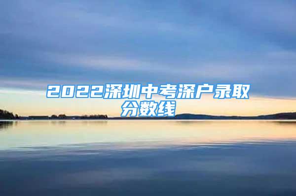 2022深圳中考深户录取分数线