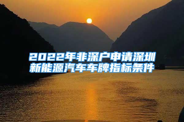2022年非深户申请深圳新能源汽车车牌指标条件