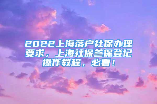 2022上海落户社保办理要求，上海社保参保登记操作教程，必看！