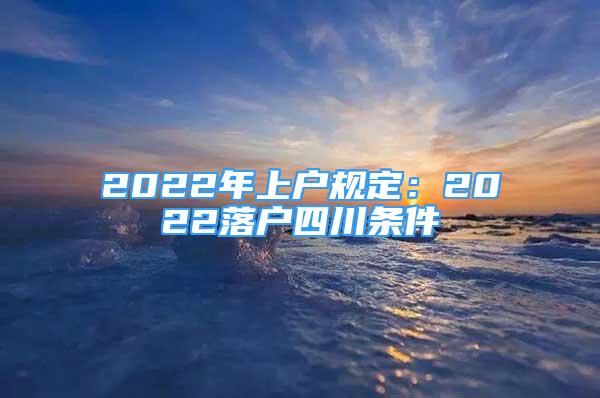 2022年上户规定：2022落户四川条件