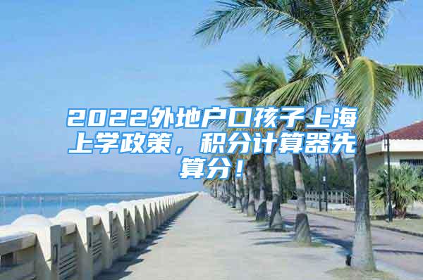 2022外地户口孩子上海上学政策，积分计算器先算分！
