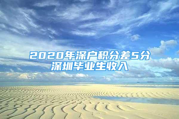 2020年深户积分差5分深圳毕业生收入