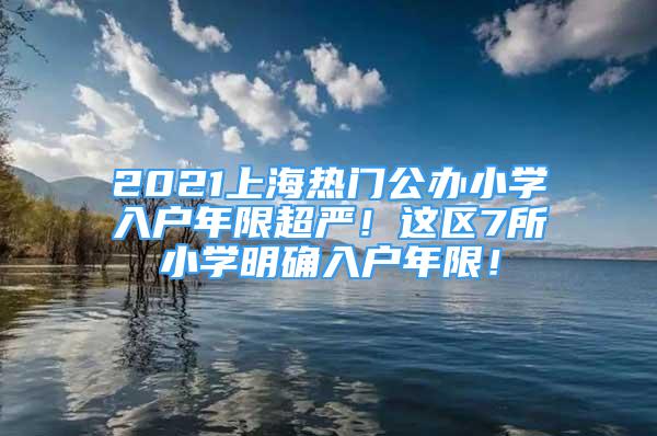 2021上海热门公办小学入户年限超严！这区7所小学明确入户年限！