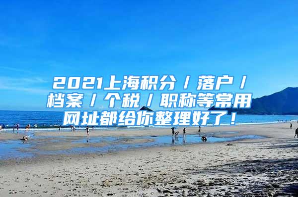 2021上海积分／落户／档案／个税／职称等常用网址都给你整理好了！