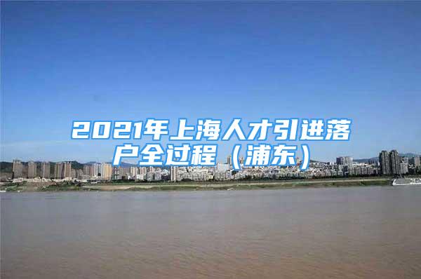 2021年上海人才引进落户全过程（浦东）