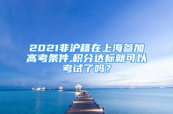 2021非沪籍在上海参加高考条件,积分达标就可以考试了吗？