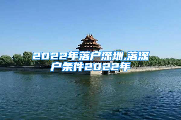 2022年落户深圳,落深户条件2022年