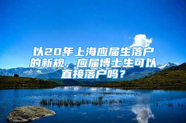 以20年上海应届生落户的新规，应届博士生可以直接落户吗？