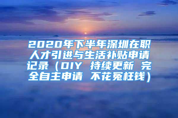 2020年下半年深圳在职人才引进与生活补贴申请记录（DIY 持续更新 完全自主申请 不花冤枉钱）