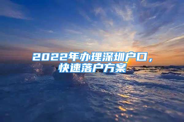 2022年办理深圳户口，快速落户方案