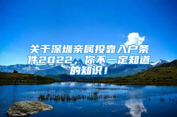 关于深圳亲属投靠入户条件2022，你不一定知道的知识！