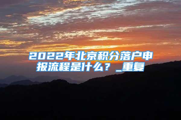 2022年北京积分落户申报流程是什么？_重复
