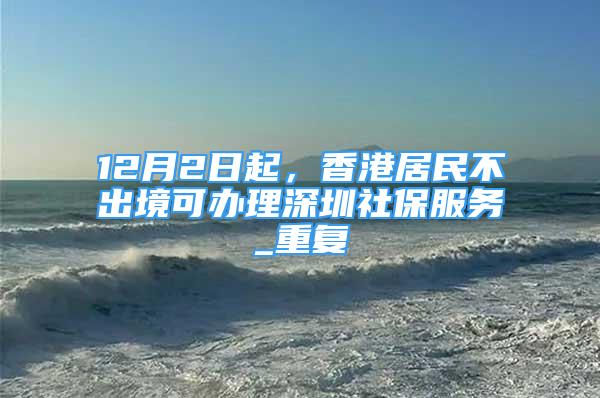 12月2日起，香港居民不出境可办理深圳社保服务_重复