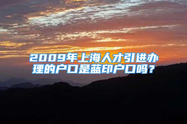 2009年上海人才引进办理的户口是蓝印户口吗？