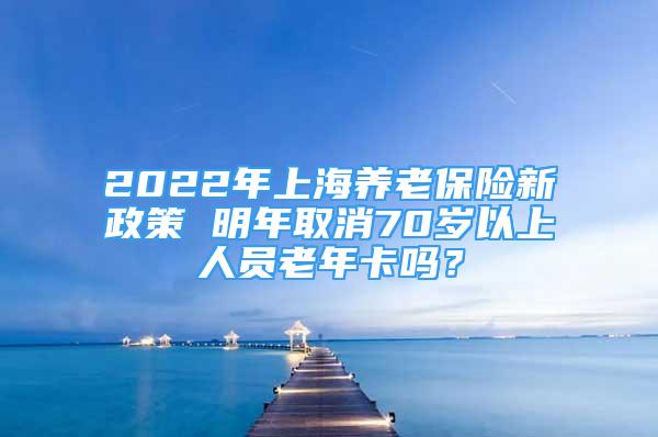2022年上海养老保险新政策 明年取消70岁以上人员老年卡吗？